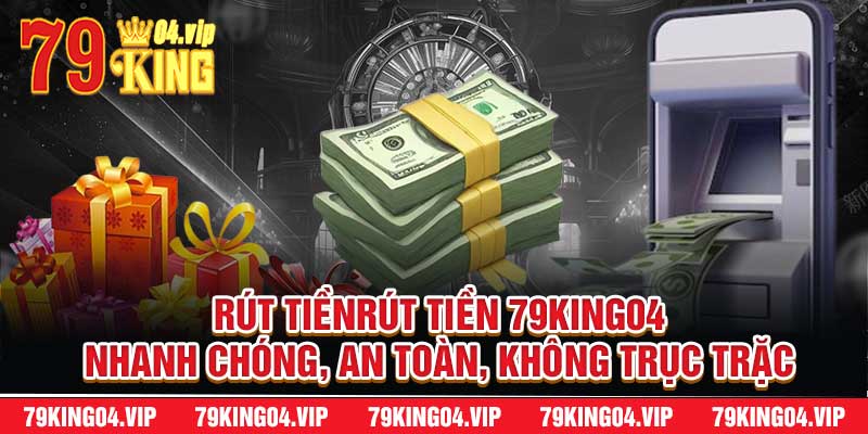 Rút TiềnRút Tiền 79King04 Nhanh Chóng, An Toàn, Không Trục Trặc
