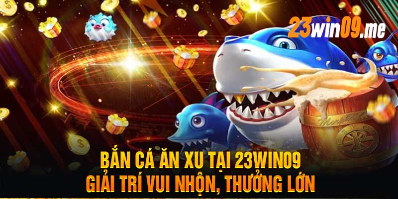 Bắn Cá Ăn Xu Tại 23Win09 – Giải Trí Vui Nhộn, Thưởng Lớn